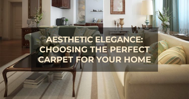 Aesthetic Elegance: Choosing the Perfect Carpet for Your Home