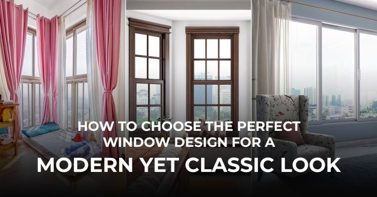 How to choose the Perfect Window Design for a Modern Yet Classic Look